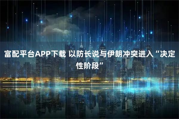 富配平台APP下载 以防长说与伊朗冲突进入“决定性阶段”