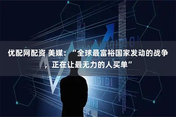 优配网配资 美媒：“全球最富裕国家发动的战争，正在让最无力的人买单”