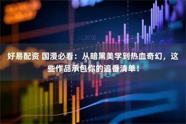 好易配资 国漫必看：从暗黑美学到热血奇幻，这些作品承包你的追番清单！