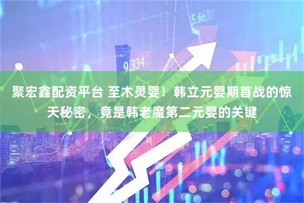 聚宏鑫配资平台 至木灵婴！韩立元婴期首战的惊天秘密，竟是韩老魔第二元婴的关键