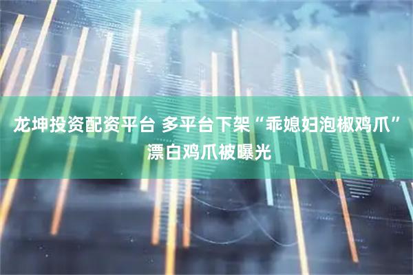 龙坤投资配资平台 多平台下架“乖媳妇泡椒鸡爪” 漂白鸡爪被曝光