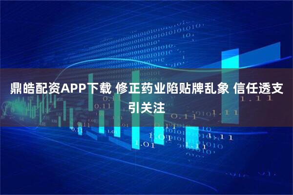 鼎皓配资APP下载 修正药业陷贴牌乱象 信任透支引关注