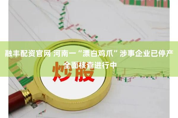 融丰配资官网 河南一“漂白鸡爪”涉事企业已停产 全面核查进行中