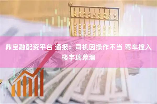 鼎宝融配资平台 通报：司机因操作不当 驾车撞入楼宇璃幕墙