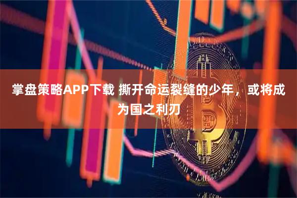 掌盘策略APP下载 撕开命运裂缝的少年，或将成为国之利刃