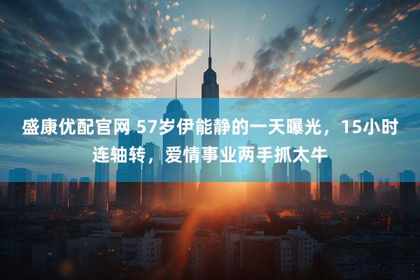 盛康优配官网 57岁伊能静的一天曝光，15小时连轴转，爱情事业两手抓太牛