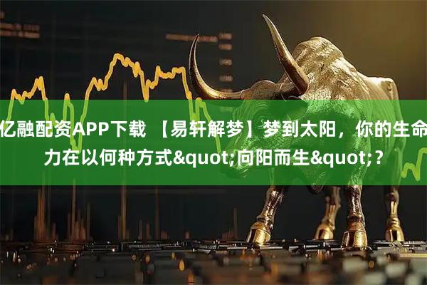亿融配资APP下载 【易轩解梦】梦到太阳，你的生命力在以何种方式"向阳而生"？
