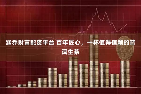 涵乔财富配资平台 百年匠心，一杯值得信赖的普洱生茶