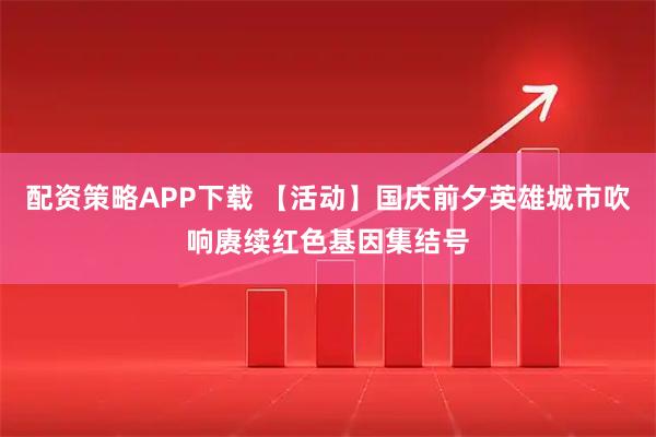 配资策略APP下载 【活动】国庆前夕英雄城市吹响赓续红色基因集结号