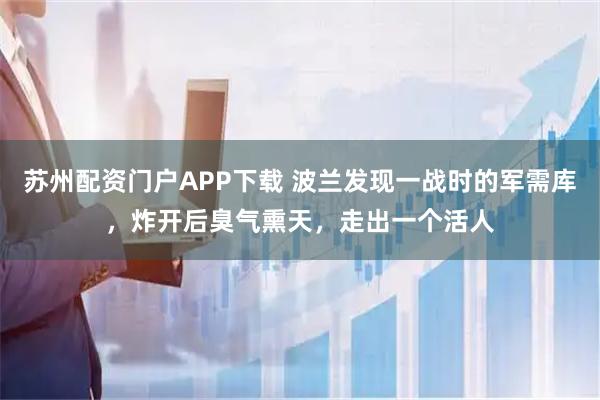 苏州配资门户APP下载 波兰发现一战时的军需库，炸开后臭气熏天，走出一个活人