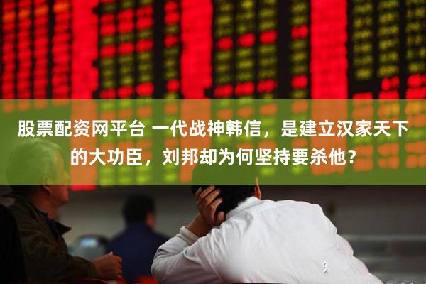 股票配资网平台 一代战神韩信，是建立汉家天下的大功臣，刘邦却为何坚持要杀他？