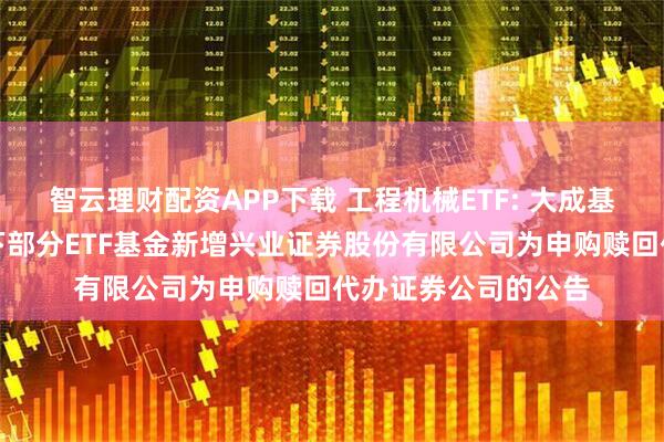智云理财配资APP下载 工程机械ETF: 大成基金管理有限公司旗下部分ETF基金新增兴业证券股份有限公司为申购赎回代办证券公司的公告