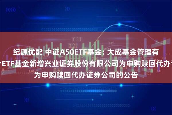 纪源优配 中证A50ETF基金: 大成基金管理有限公司旗下部分ETF基金新增兴业证券股份有限公司为申购赎回代办证券公司的公告
