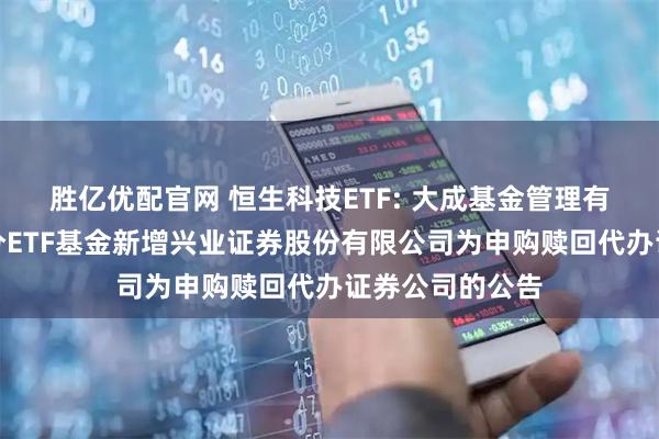 胜亿优配官网 恒生科技ETF: 大成基金管理有限公司旗下部分ETF基金新增兴业证券股份有限公司为申购赎回代办证券公司的公告