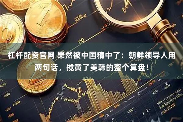 杠杆配资官网 果然被中国猜中了：朝鲜领导人用两句话，搅黄了美韩的整个算盘！