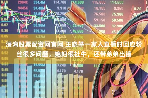澄海股票配资网官网 王晓举一家人直播时回应粉丝很多问题，媳妇很社牛，还带弟弟出镜