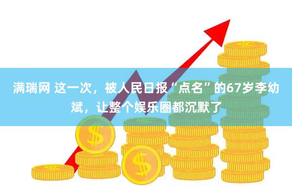 满瑞网 这一次，被人民日报“点名”的67岁李幼斌，让整个娱乐圈都沉默了