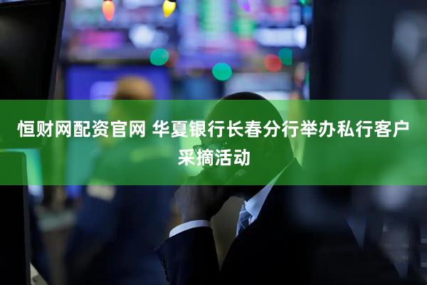 恒财网配资官网 华夏银行长春分行举办私行客户采摘活动