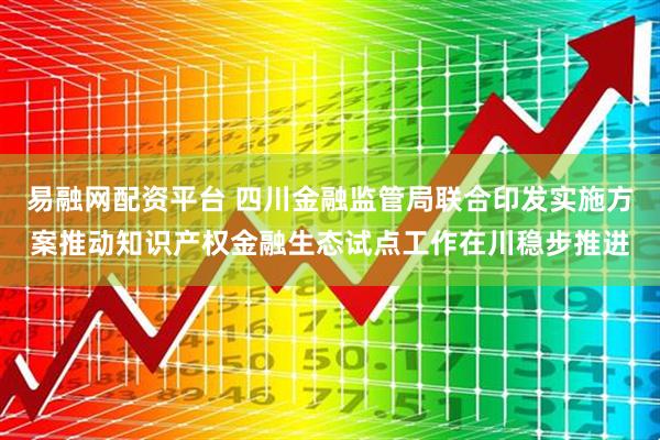 易融网配资平台 四川金融监管局联合印发实施方案推动知识产权金融生态试点工作在川稳步推进
