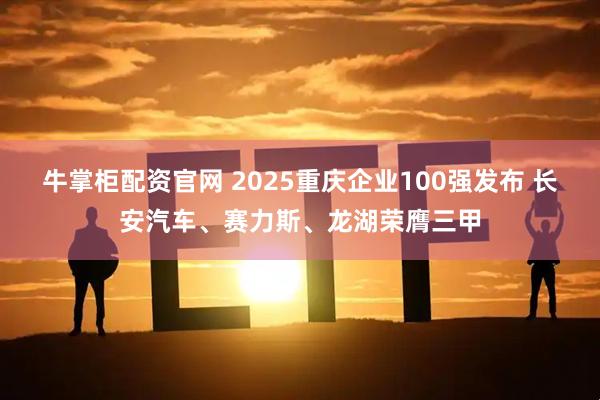牛掌柜配资官网 2025重庆企业100强发布 长安汽车、赛力斯、龙湖荣膺三甲