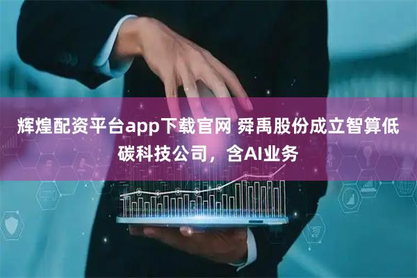 辉煌配资平台app下载官网 舜禹股份成立智算低碳科技公司，含AI业务
