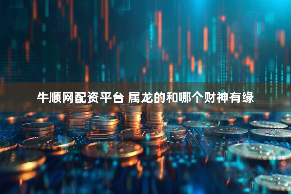 牛顺网配资平台 属龙的和哪个财神有缘