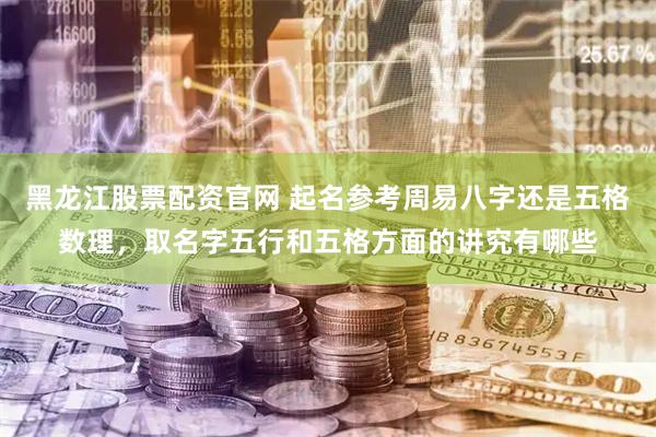 黑龙江股票配资官网 起名参考周易八字还是五格数理，取名字五行和五格方面的讲究有哪些