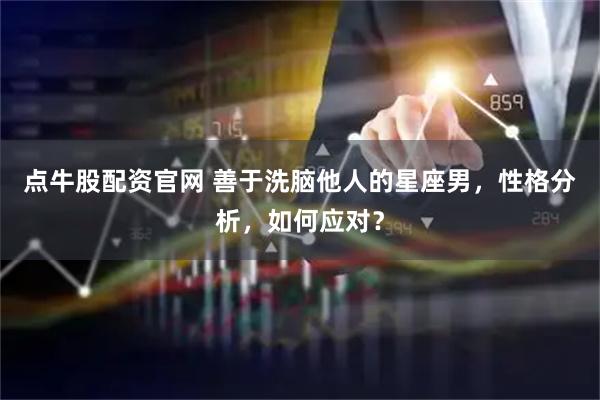 点牛股配资官网 善于洗脑他人的星座男，性格分析，如何应对？
