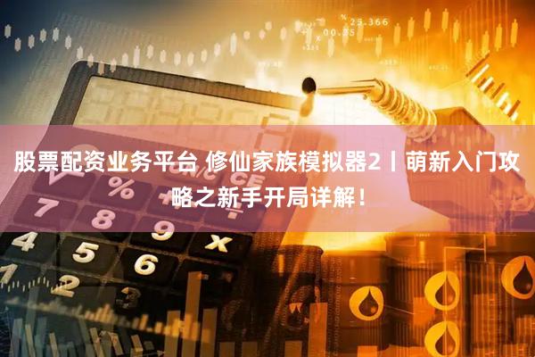 股票配资业务平台 修仙家族模拟器2丨萌新入门攻略之新手开局详解！