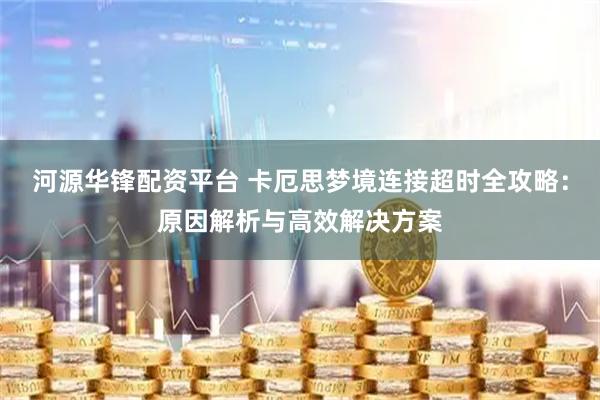 河源华锋配资平台 卡厄思梦境连接超时全攻略：原因解析与高效解决方案