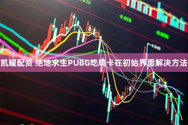 凯耀配资 绝地求生PUBG吃鸡卡在初始界面解决方法
