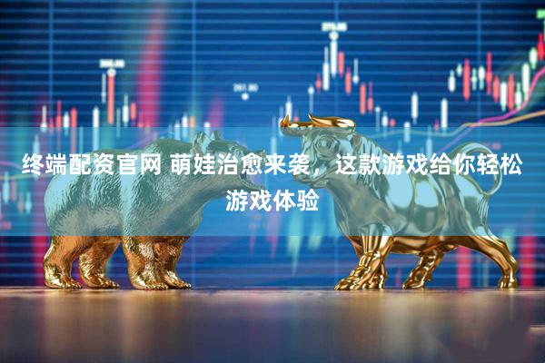终端配资官网 萌娃治愈来袭，这款游戏给你轻松游戏体验