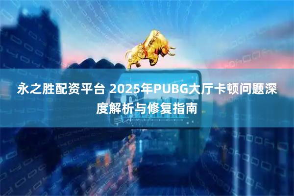 永之胜配资平台 2025年PUBG大厅卡顿问题深度解析与修复指南