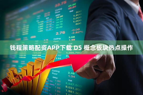 钱程策略配资APP下载 D5 概念板块热点操作