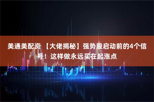 美通美配资 【大佬揭秘】强势股启动前的4个信号！这样做永远买在起涨点