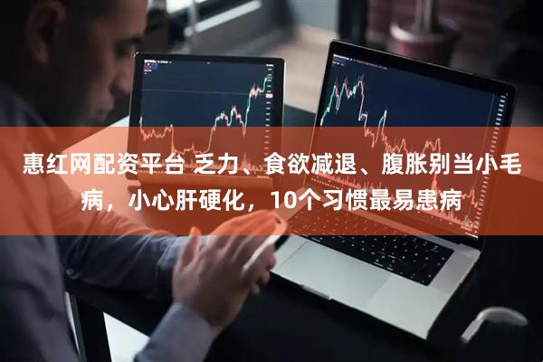 惠红网配资平台 乏力、食欲减退、腹胀别当小毛病，小心肝硬化，10个习惯最易患病