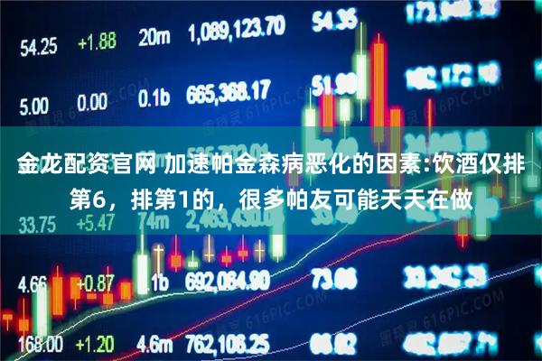 金龙配资官网 加速帕金森病恶化的因素:饮酒仅排第6，排第1的，很多帕友可能天天在做
