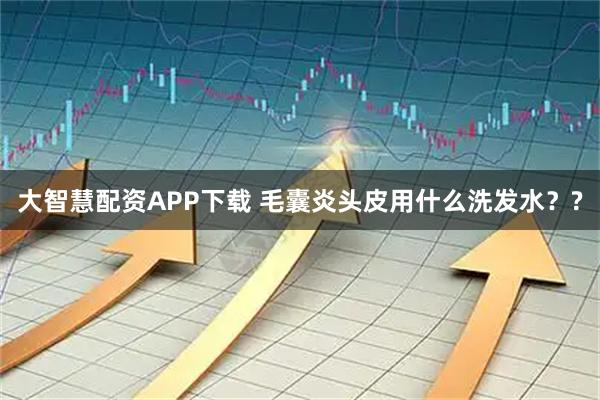 大智慧配资APP下载 毛囊炎头皮用什么洗发水？?