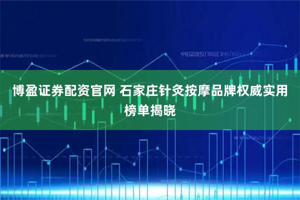 博盈证券配资官网 石家庄针灸按摩品牌权威实用榜单揭晓