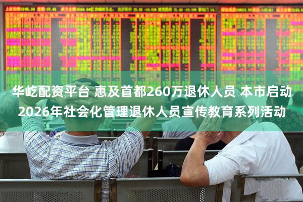 华屹配资平台 惠及首都260万退休人员 本市启动2026年社会化管理退休人员宣传教育系列活动