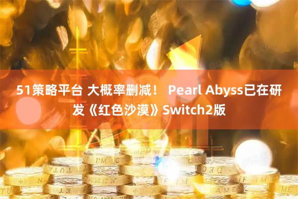 51策略平台 大概率删减！ Pearl Abyss已在研发《红色沙漠》Switch2版