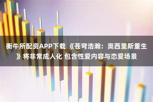 衡牛所配资APP下载 《苍穹浩瀚：奥西里斯重生》将非常成人化 包含性爱内容与恋爱场景