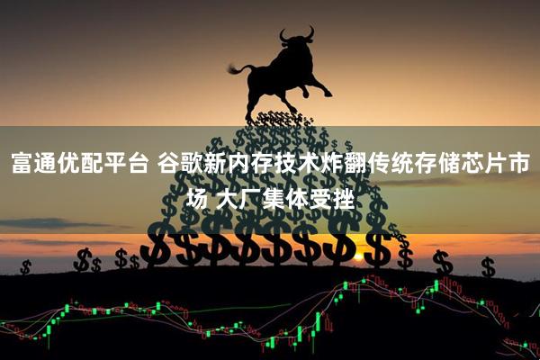 富通优配平台 谷歌新内存技术炸翻传统存储芯片市场 大厂集体受挫