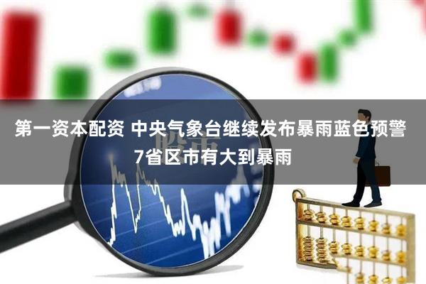 第一资本配资 中央气象台继续发布暴雨蓝色预警 7省区市有大到暴雨