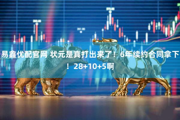 易鑫优配官网 状元是真打出来了！6年续约合同拿下！28+10+5啊