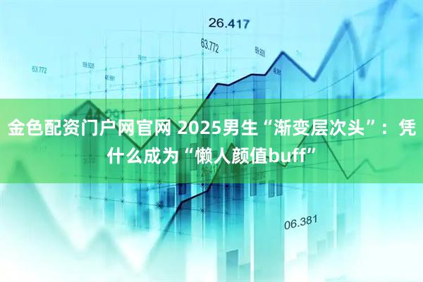 金色配资门户网官网 2025男生“渐变层次头”：凭什么成为“懒人颜值buff”