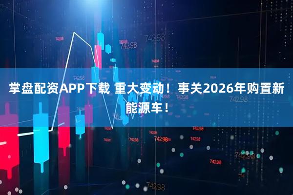 掌盘配资APP下载 重大变动！事关2026年购置新能源车！
