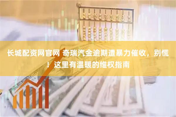 长城配资网官网 奇瑞汽金逾期遭暴力催收，别慌！这里有温暖的维权指南