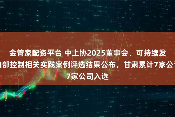 金管家配资平台 中上协2025董事会、可持续发展及内部控制相关实践案例评选结果公布，甘肃累计7家公司入选