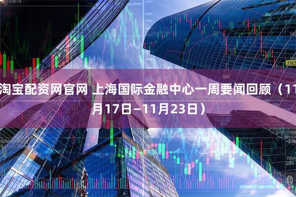 淘宝配资网官网 上海国际金融中心一周要闻回顾（11月17日—11月23日）